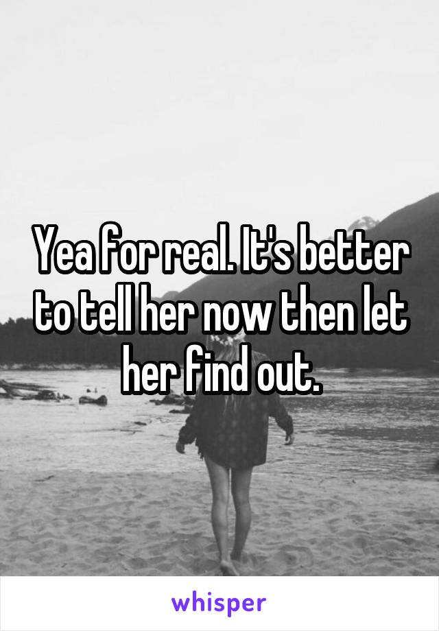 Yea for real. It's better to tell her now then let her find out.
