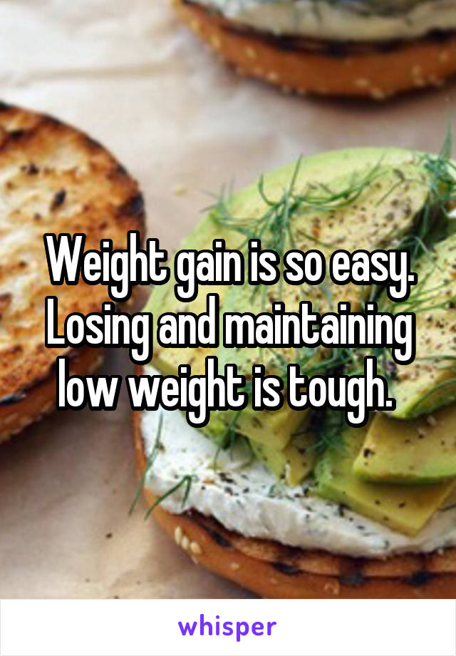 Weight gain is so easy. Losing and maintaining low weight is tough. 