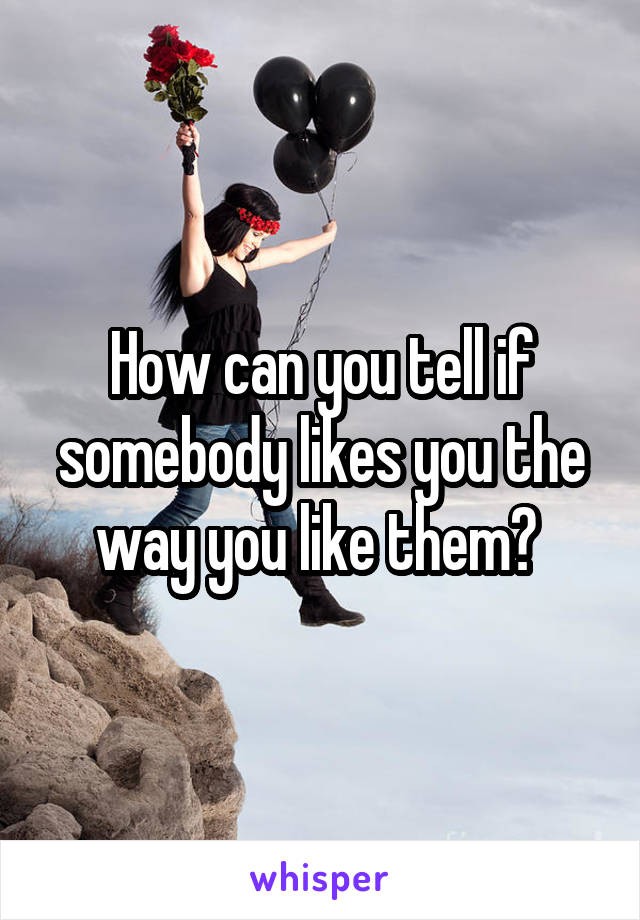 How can you tell if somebody likes you the way you like them? 