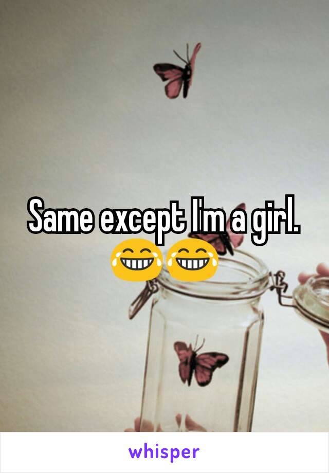 Same except I'm a girl. 😂😂