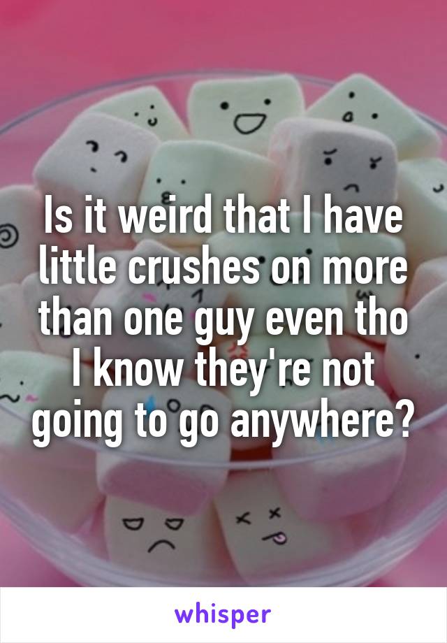 Is it weird that I have little crushes on more than one guy even tho I know they're not going to go anywhere?