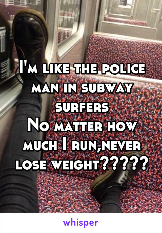 I'm like the police man in subway surfers
No matter how much I run,never lose weight😂✌🏻️😂