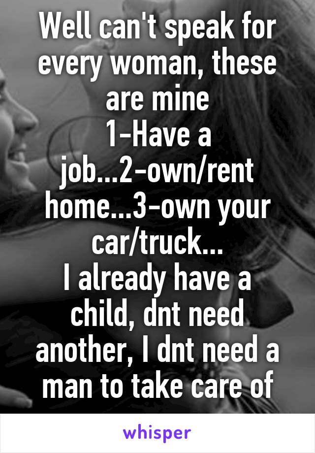 Well can't speak for every woman, these are mine
1-Have a job...2-own/rent home...3-own your car/truck...
I already have a child, dnt need another, I dnt need a man to take care of me...