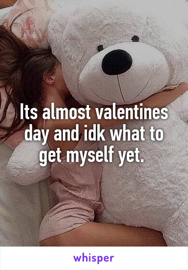 Its almost valentines day and idk what to get myself yet. 