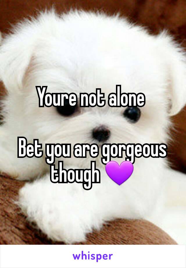Youre not alone 

Bet you are gorgeous though 💜