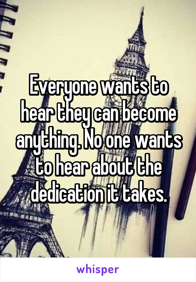 Everyone wants to hear they can become anything. No one wants to hear about the dedication it takes.