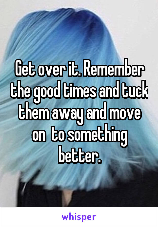 Get over it. Remember the good times and tuck them away and move on  to something better.