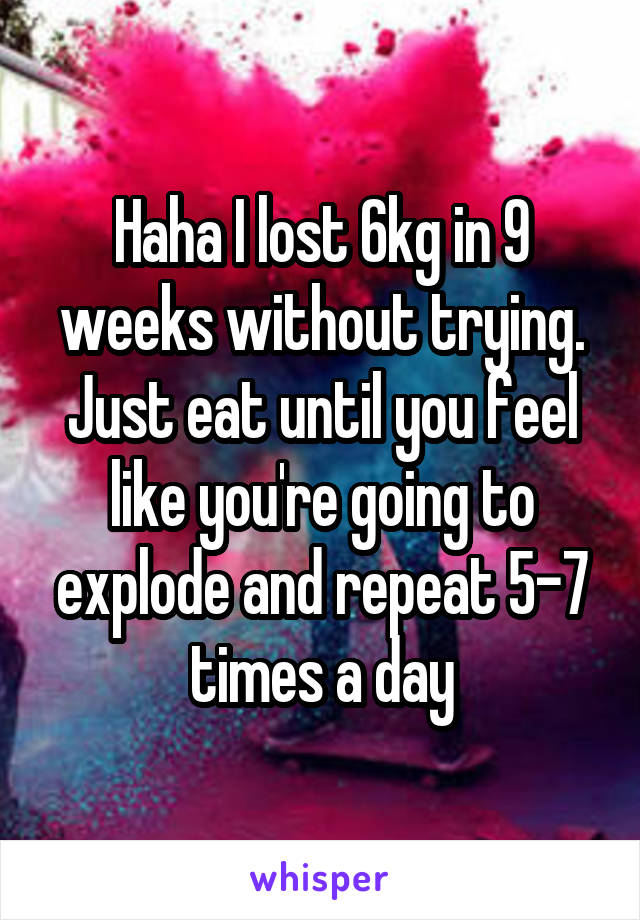 Haha I lost 6kg in 9 weeks without trying. Just eat until you feel like you're going to explode and repeat 5-7 times a day