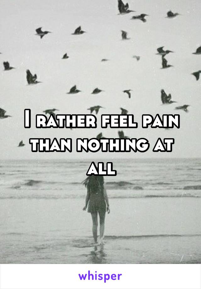 I rather feel pain than nothing at all