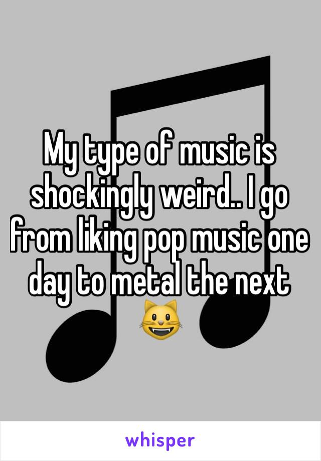 My type of music is shockingly weird.. I go from liking pop music one day to metal the next 😺
