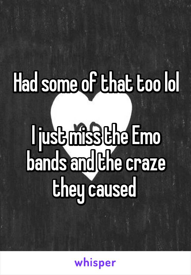 Had some of that too lol

I just miss the Emo bands and the craze they caused 
