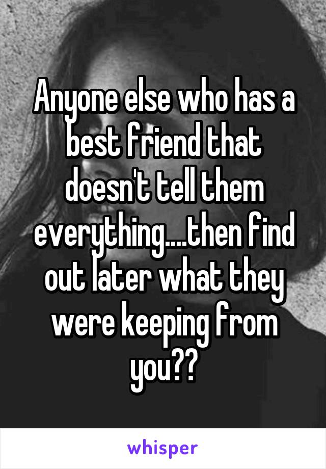 Anyone else who has a best friend that doesn't tell them everything....then find out later what they were keeping from you??
