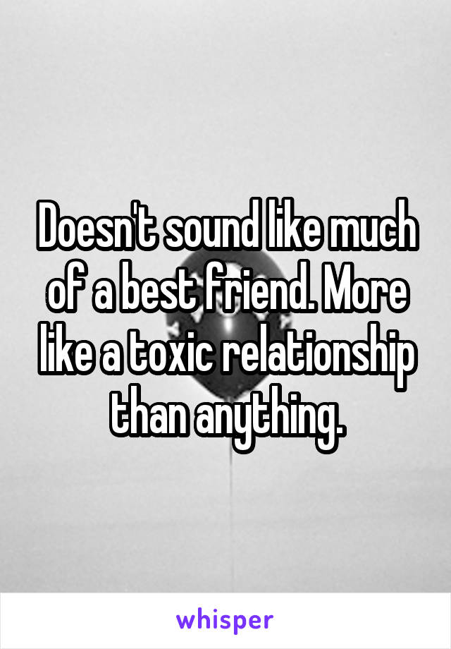 Doesn't sound like much of a best friend. More like a toxic relationship than anything.