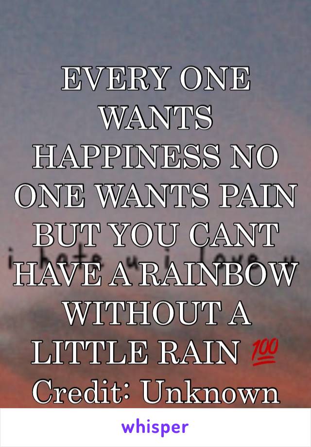 EVERY ONE WANTS HAPPINESS NO ONE WANTS PAIN BUT YOU CANT HAVE A RAINBOW WITHOUT A LITTLE RAIN 💯
Credit: Unknown