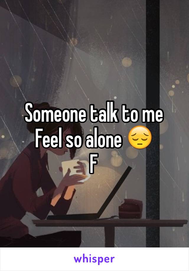 Someone talk to me 
Feel so alone 😔
F