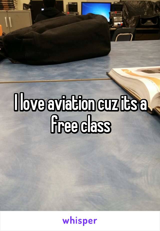 I love aviation cuz its a free class