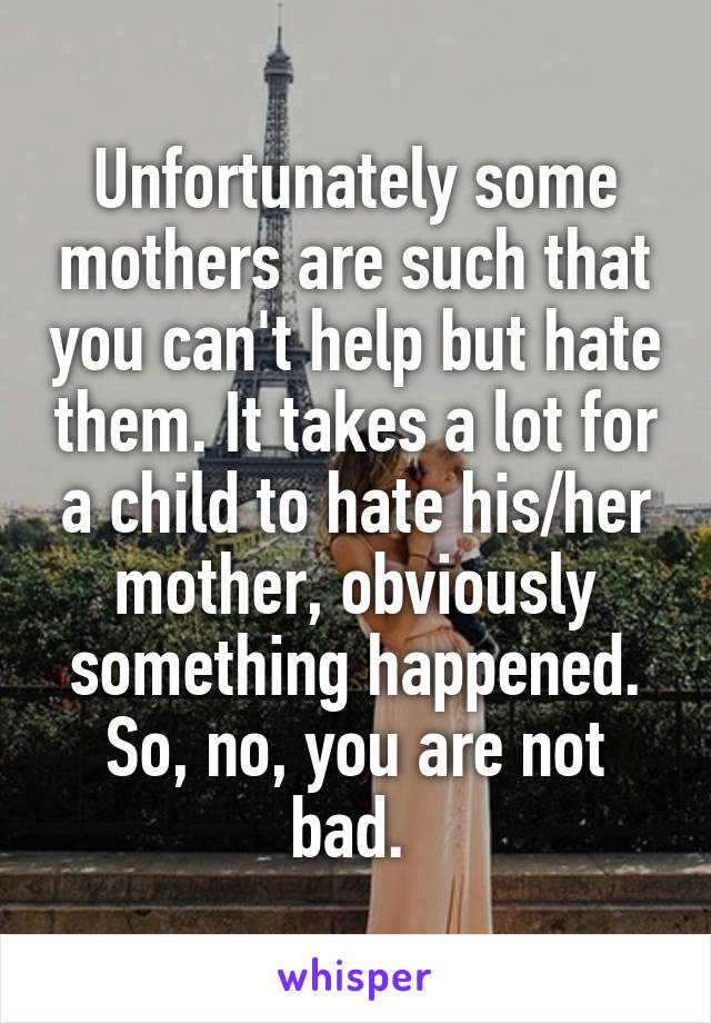 Unfortunately some mothers are such that you can't help but hate them. It takes a lot for a child to hate his/her mother, obviously something happened. So, no, you are not bad. 