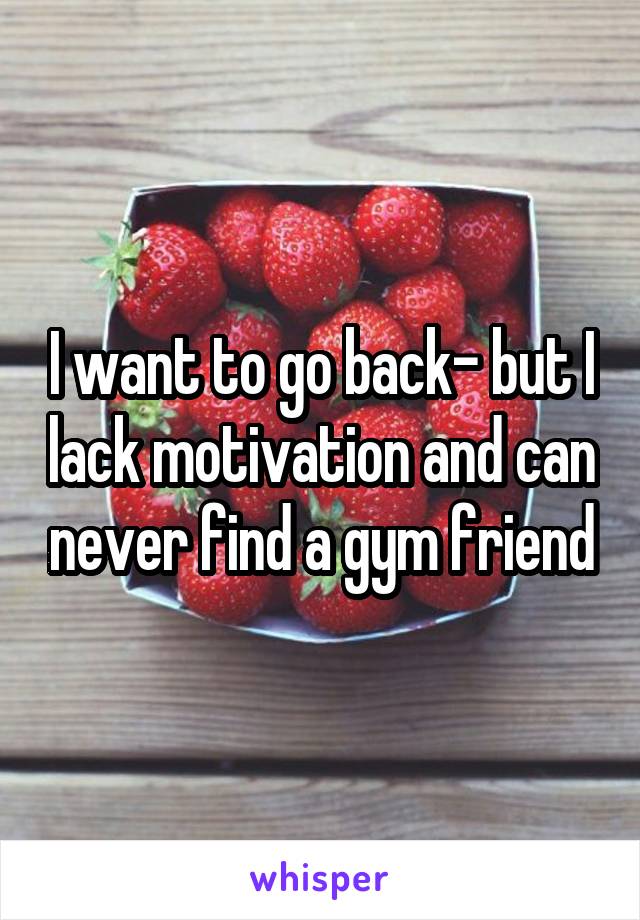 I want to go back- but I lack motivation and can never find a gym friend