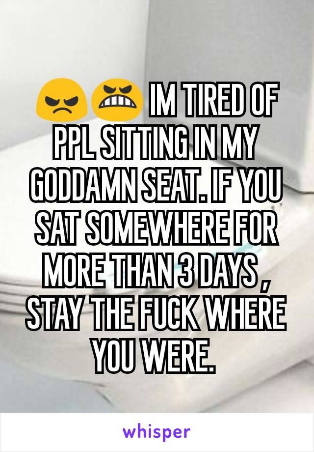 😠😬 IM TIRED OF PPL SITTING IN MY GODDAMN SEAT. IF YOU SAT SOMEWHERE FOR MORE THAN 3 DAYS , STAY THE FUCK WHERE YOU WERE. 