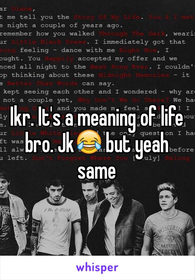 Ikr. It's a meaning of life bro. Jk😂 but yeah same