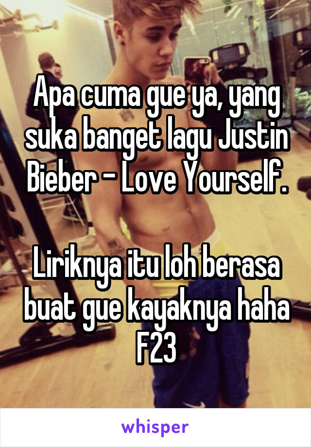 Apa cuma gue ya, yang suka banget lagu Justin Bieber - Love Yourself.

Liriknya itu loh berasa buat gue kayaknya haha
F23