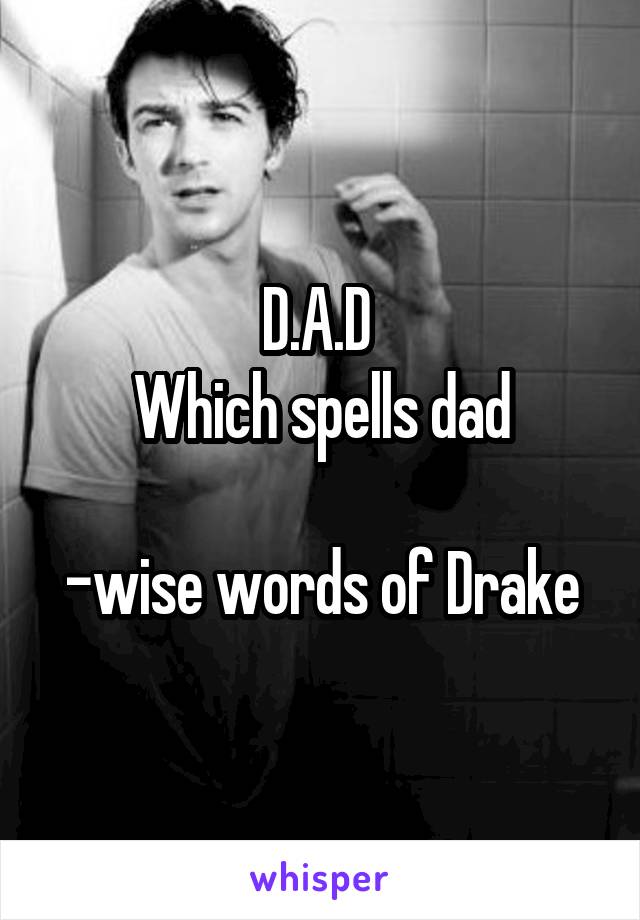 D.A.D 
Which spells dad

-wise words of Drake