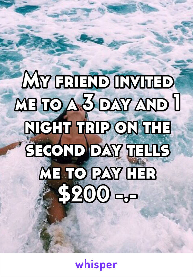 My friend invited me to a 3 day and 1 night trip on the second day tells me to pay her $200 -.-