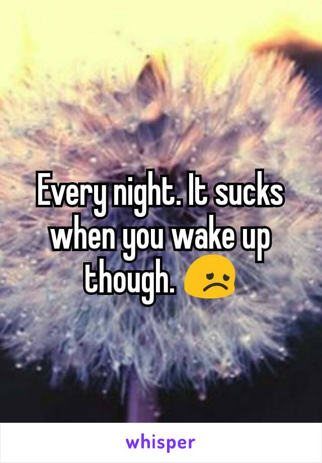 Every night. It sucks when you wake up though. 😞
