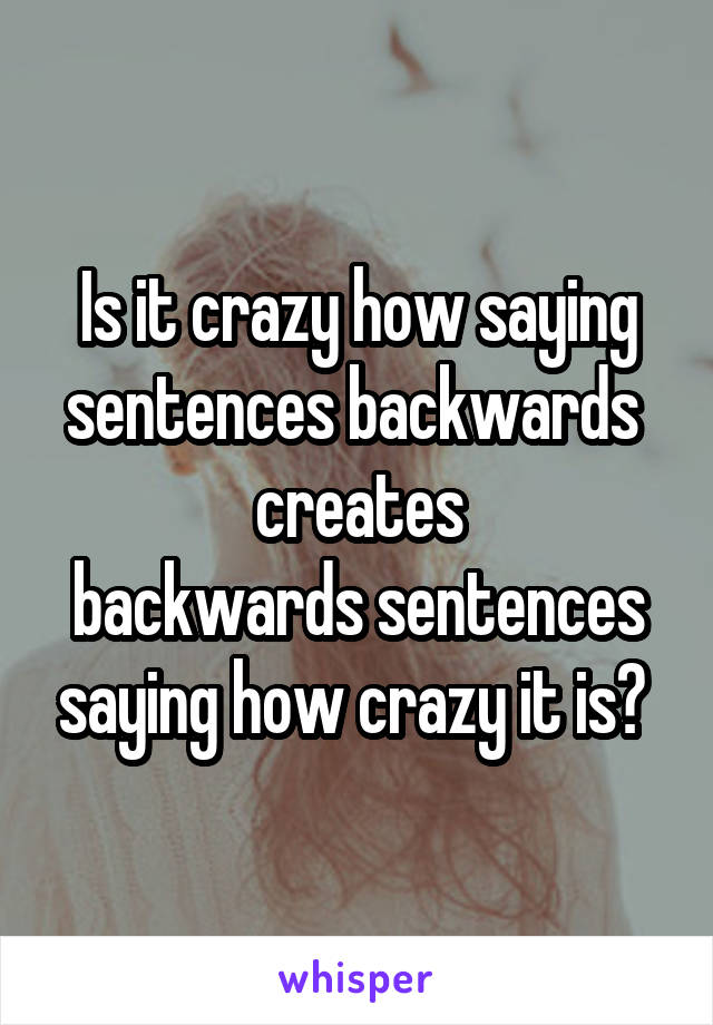 Is it crazy how saying sentences backwards 
creates
backwards sentences saying how crazy it is? 