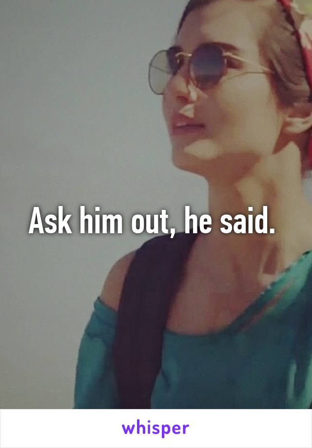 Ask him out, he said. 
