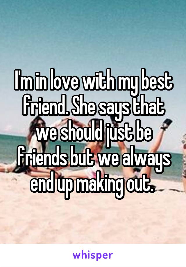 I'm in love with my best friend. She says that we should just be friends but we always end up making out. 