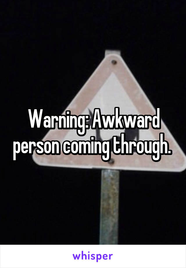 Warning: Awkward person coming through. 
