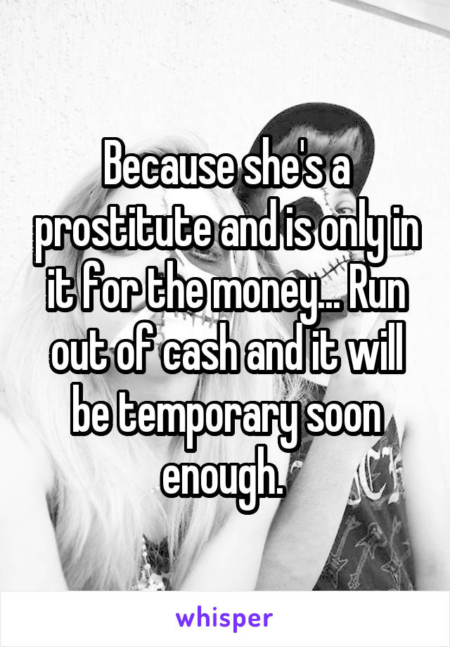 Because she's a prostitute and is only in it for the money... Run out of cash and it will be temporary soon enough. 