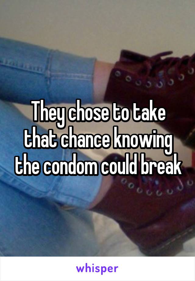 They chose to take that chance knowing the condom could break