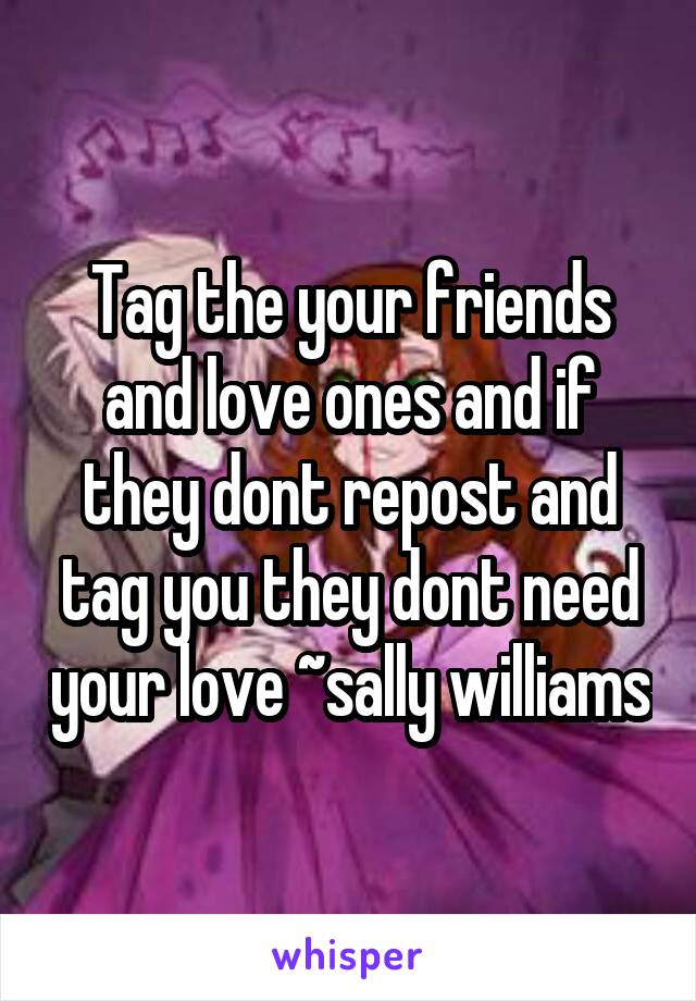 Tag the your friends and love ones and if they dont repost and tag you they dont need your love ~sally williams