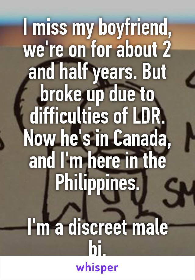 I miss my boyfriend, we're on for about 2 and half years. But broke up due to difficulties of LDR. Now he's in Canada, and I'm here in the Philippines.

I'm a discreet male bi.