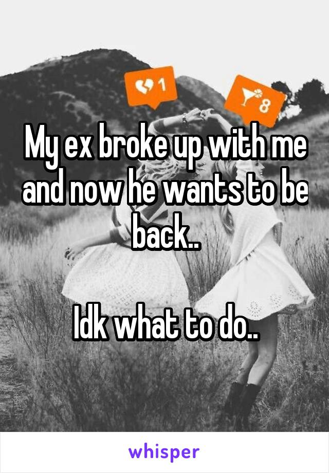 My ex broke up with me and now he wants to be back..

Idk what to do..
