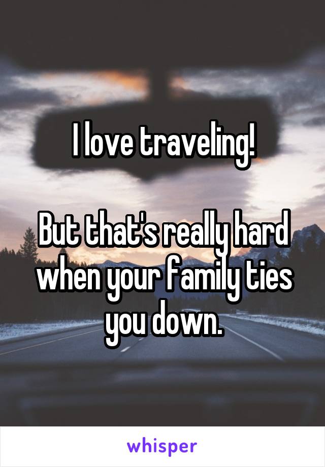 I love traveling!

But that's really hard when your family ties you down.
