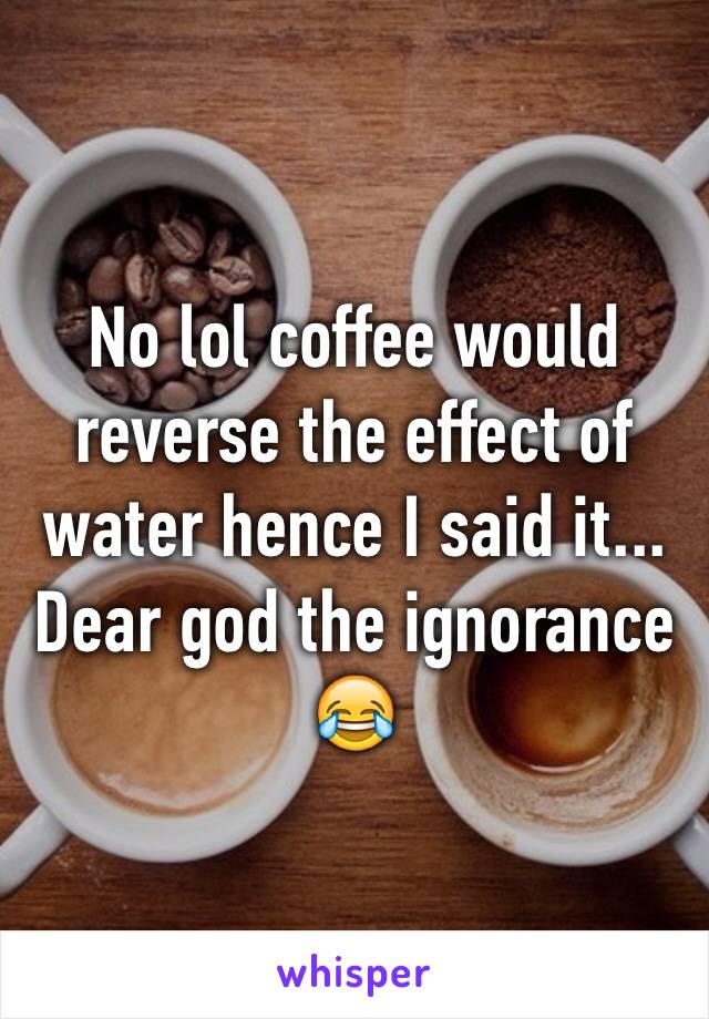 No lol coffee would reverse the effect of water hence I said it... Dear god the ignorance 😂