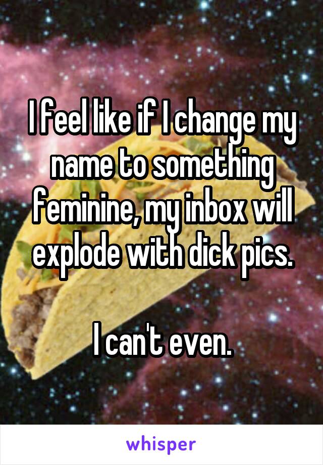 I feel like if I change my name to something feminine, my inbox will explode with dick pics.

I can't even.