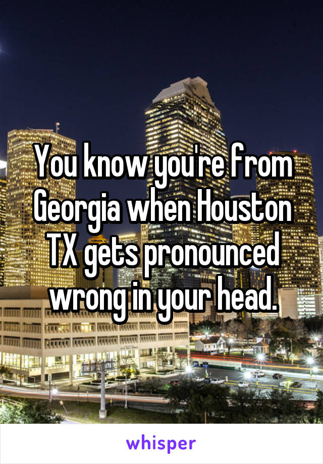 You know you're from Georgia when Houston TX gets pronounced wrong in your head.