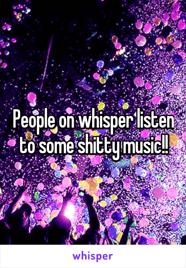 People on whisper listen to some shitty music!!