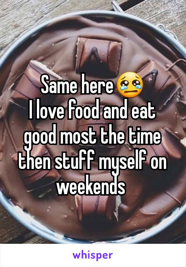 Same here😢
I love food and eat good most the time then stuff myself on weekends 