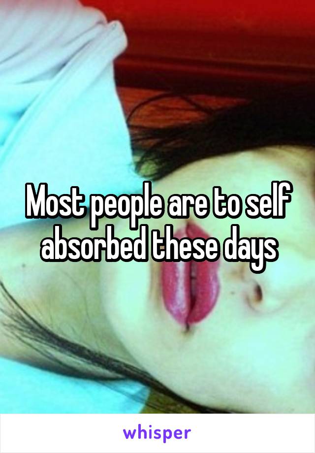 Most people are to self absorbed these days