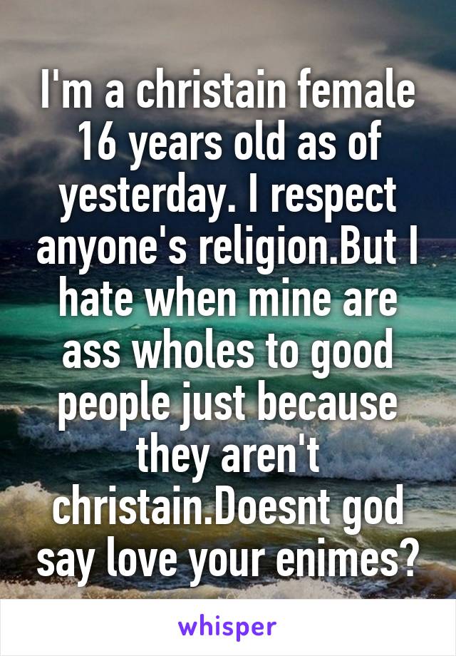 I'm a christain female 16 years old as of yesterday. I respect anyone's religion.But I hate when mine are ass wholes to good people just because they aren't christain.Doesnt god say love your enimes?