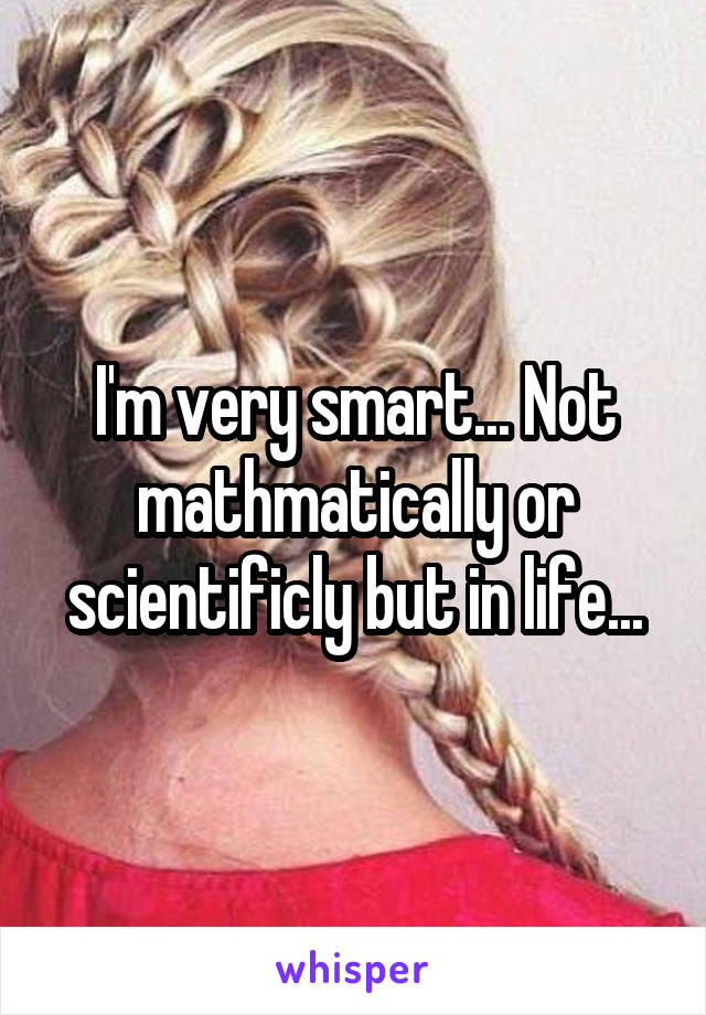 I'm very smart... Not mathmatically or scientificly but in life...