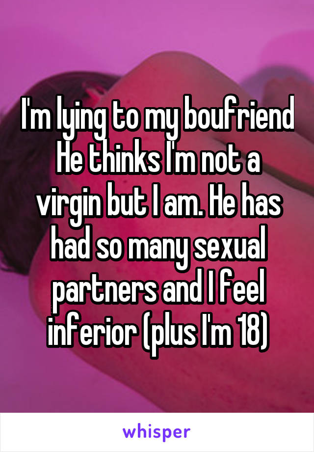 I'm lying to my boufriend
He thinks I'm not a virgin but I am. He has had so many sexual partners and I feel inferior (plus I'm 18)