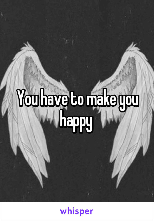 You have to make you happy 