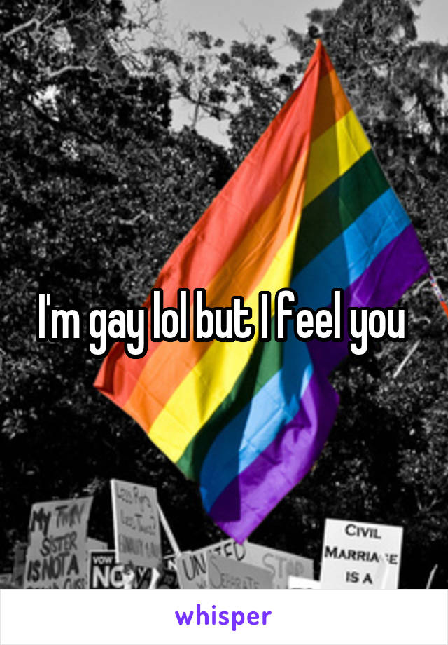 I'm gay lol but I feel you 