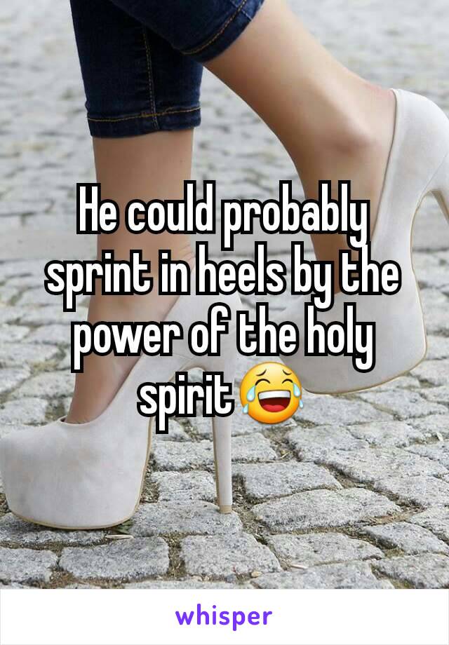 He could probably sprint in heels by the power of the holy spirit😂